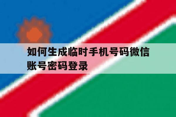 如何生成临时手机号码微信账号密码登录的简单介绍