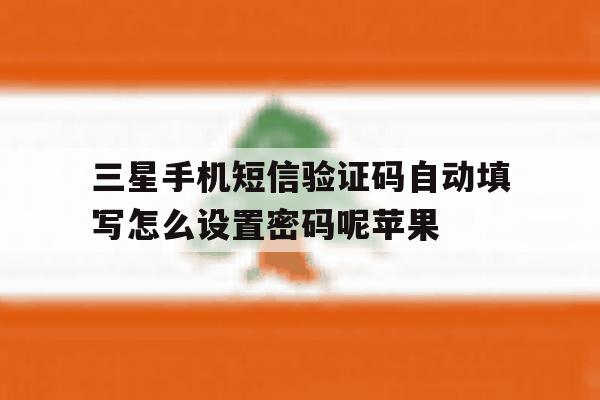 包含三星手机短信验证码自动填写怎么设置密码呢苹果的词条 包含三星手机短信验证码自动填写怎么设置密码呢苹果的词条
