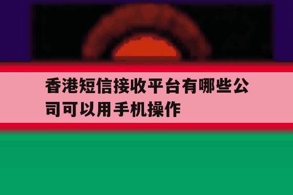 香港短信接收平台有哪些公司可以用手机操作 香港短信接收平台有哪些公司可以用手机操作