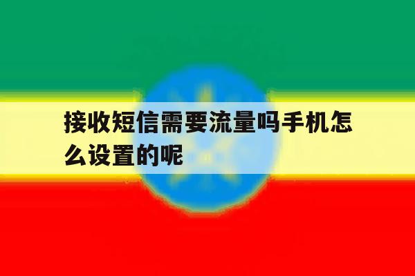 关于接收短信需要流量吗手机怎么设置的呢的信息 关于接收短信需要流量吗手机怎么设置的呢的信息