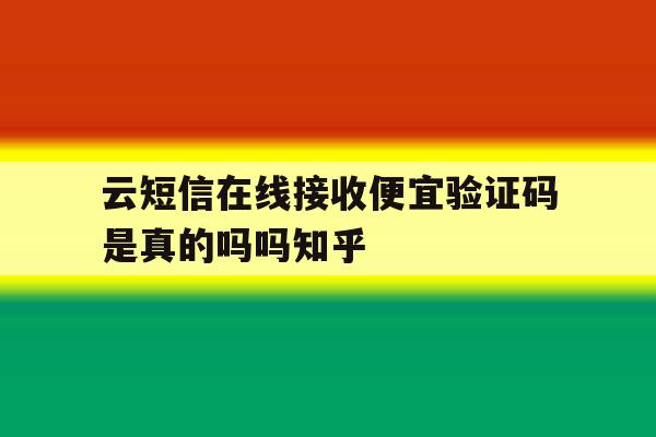 云短信在线接收便宜验证码是真的吗吗知乎的简单介绍 云短信在线接收便宜验证码是真的吗吗知乎的简单介绍