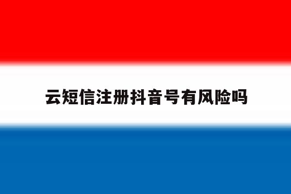 云短信注册抖音号有风险吗 云短信注册抖音号有风险吗