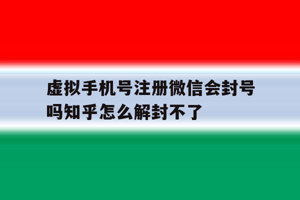 包含虚拟手机号注册微信会封号吗知乎怎么解封不了的词条