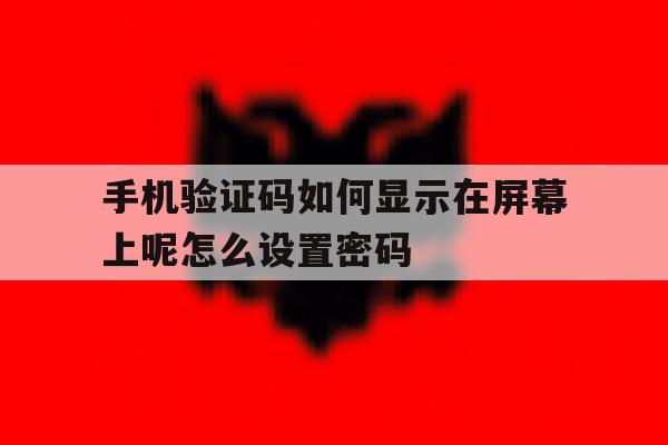 手机验证码如何显示在屏幕上呢怎么设置密码的简单介绍 手机验证码如何显示在屏幕上呢怎么设置密码的简单介绍