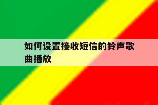 如何设置接收短信的铃声歌曲播放 如何设置接收短信的铃声歌曲播放