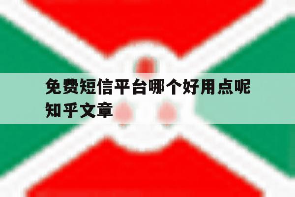 关于免费短信平台哪个好用点呢知乎文章的信息 关于免费短信平台哪个好用点呢知乎文章的信息