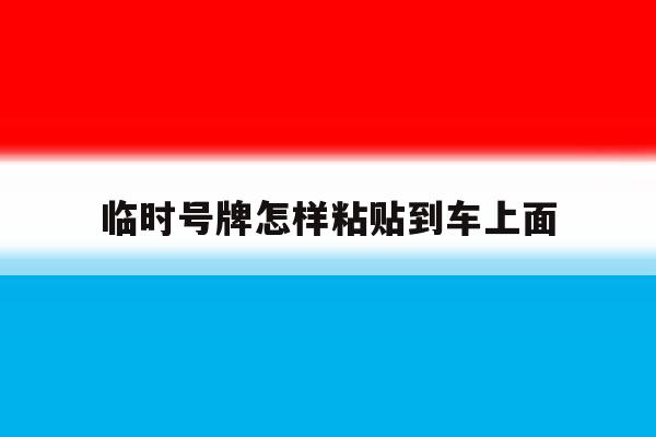 临时号牌怎样粘贴到车上面 临时号牌怎样粘贴到车上面
