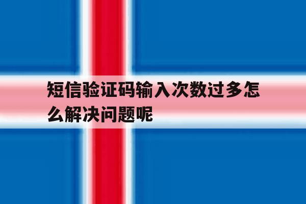 短信验证码输入次数过多怎么解决问题呢 短信验证码输入次数过多怎么解决问题呢