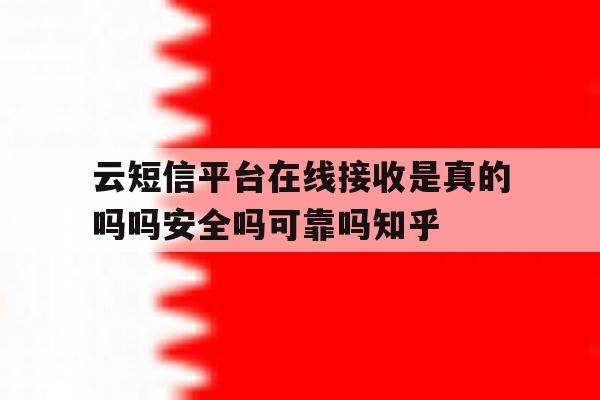 关于云短信平台在线接收是真的吗吗安全吗可靠吗知乎的信息 关于云短信平台在线接收是真的吗吗安全吗可靠吗知乎的信息