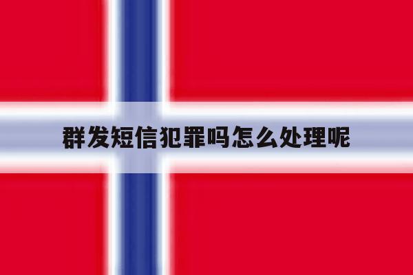 群发短信犯罪吗怎么处理呢 群发短信犯罪吗怎么处理呢