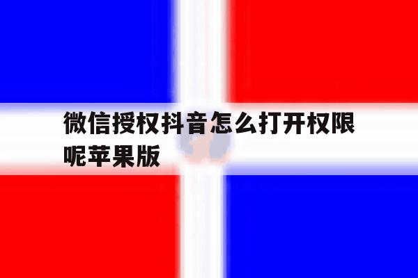 微信授权抖音怎么打开权限呢苹果版的简单介绍 微信授权抖音怎么打开权限呢苹果版的简单介绍