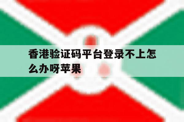 香港验证码平台登录不上怎么办呀苹果 香港验证码平台登录不上怎么办呀苹果