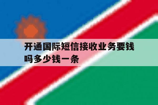开通国际短信接收业务要钱吗多少钱一条的简单介绍 开通国际短信接收业务要钱吗多少钱一条的简单介绍
