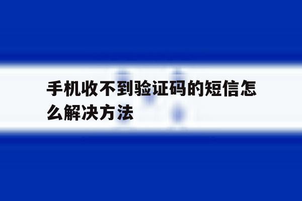 手机收不到验证码的短信怎么解决方法 手机收不到验证码的短信怎么解决方法