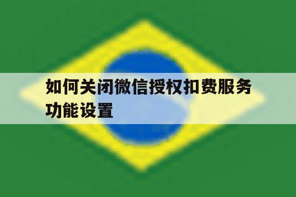 如何关闭微信授权扣费服务功能设置 如何关闭微信授权扣费服务功能设置