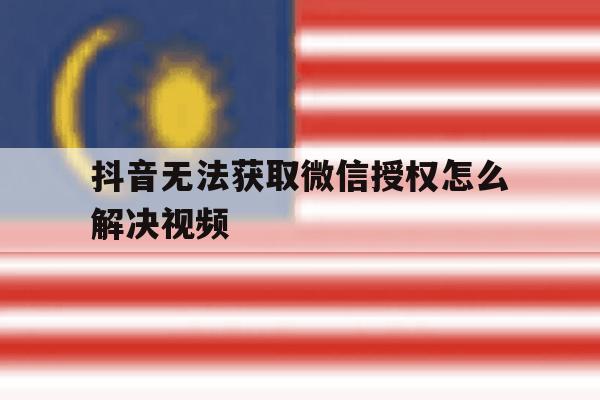 抖音无法获取微信授权怎么解决视频 抖音无法获取微信授权怎么解决视频