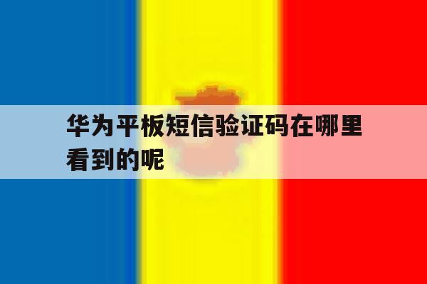 华为平板短信验证码在哪里看到的呢 华为平板短信验证码在哪里看到的呢