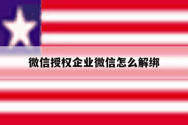 微信授权企业微信怎么解绑 微信授权企业微信怎么解绑