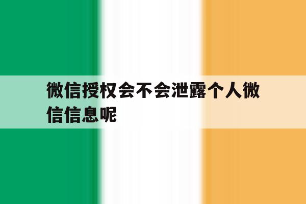 微信授权会不会泄露个人微信信息呢 微信授权会不会泄露个人微信信息呢