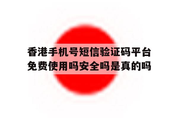 香港手机号短信验证码平台免费使用吗安全吗是真的吗的简单介绍 香港手机号短信验证码平台免费使用吗安全吗是真的吗的简单介绍