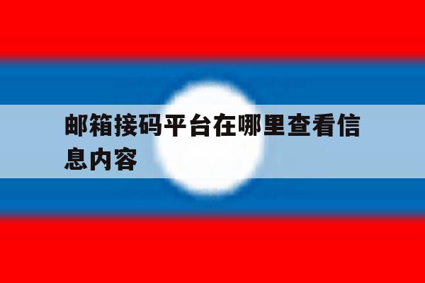 邮箱接码平台在哪里查看信息内容 邮箱接码平台在哪里查看信息内容