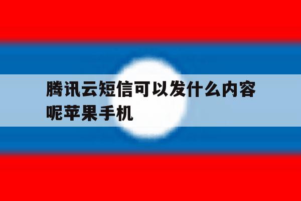 包含腾讯云短信可以发什么内容呢苹果手机的词条 包含腾讯云短信可以发什么内容呢苹果手机的词条