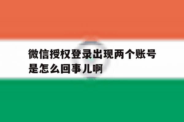 微信授权登录出现两个账号是怎么回事儿啊