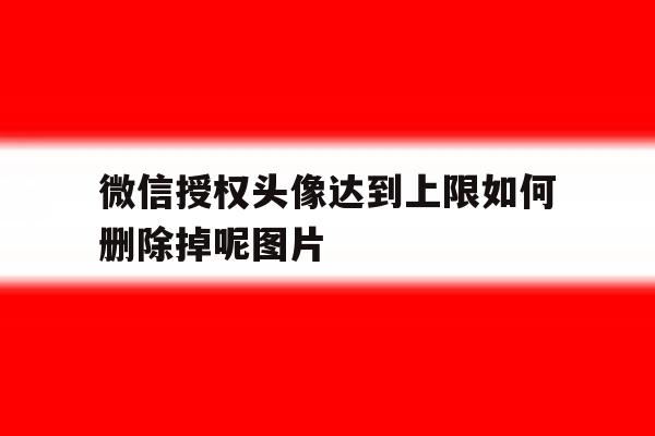 微信授权头像达到上限如何删除掉呢图片的简单介绍 微信授权头像达到上限如何删除掉呢图片的简单介绍