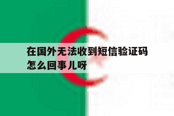 关于在国外无法收到短信验证码怎么回事儿呀的信息 关于在国外无法收到短信验证码怎么回事儿呀的信息