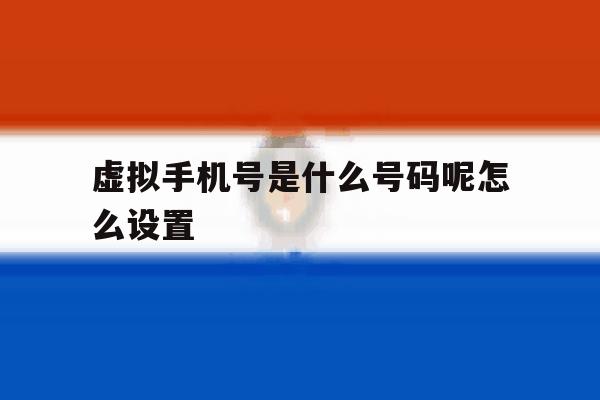 虚拟手机号是什么号码呢怎么设置 虚拟手机号是什么号码呢怎么设置