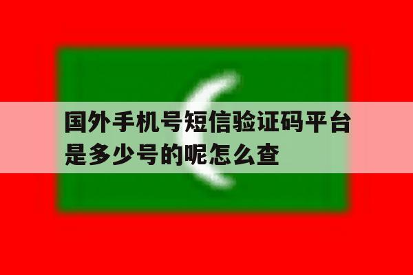 包含国外手机号短信验证码平台是多少号的呢怎么查的词条 包含国外手机号短信验证码平台是多少号的呢怎么查的词条