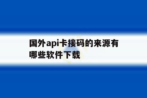 国外api卡接码的来源有哪些软件下载 国外api卡接码的来源有哪些软件下载