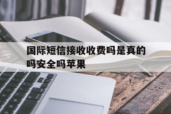 国际短信接收收费吗是真的吗安全吗苹果 国际短信接收收费吗是真的吗安全吗苹果