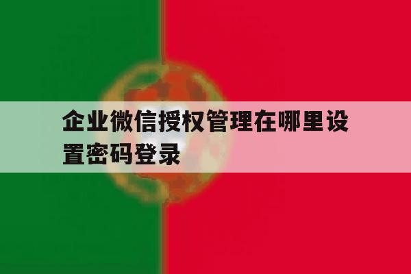 企业微信授权管理在哪里设置密码登录 企业微信授权管理在哪里设置密码登录
