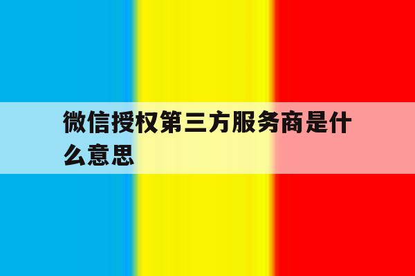 微信授权第三方服务商是什么意思 微信授权第三方服务商是什么意思