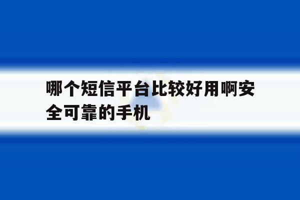 哪个短信平台比较好用啊安全可靠的手机 哪个短信平台比较好用啊安全可靠的手机