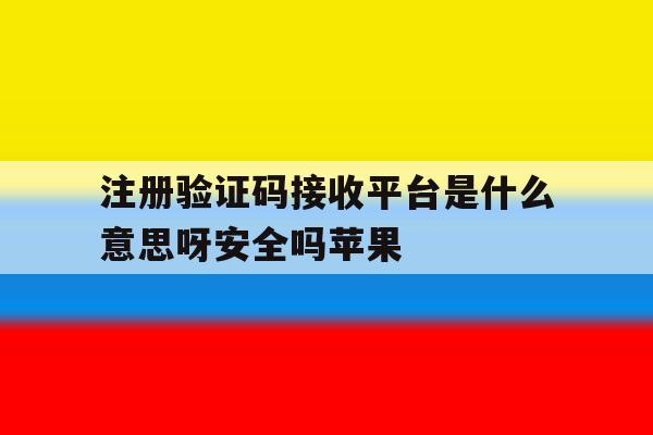 注册验证码接收平台是什么意思呀安全吗苹果 注册验证码接收平台是什么意思呀安全吗苹果