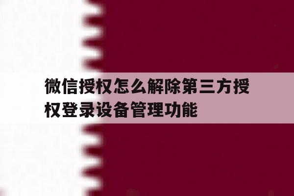 微信授权怎么解除第三方授权登录设备管理功能的简单介绍