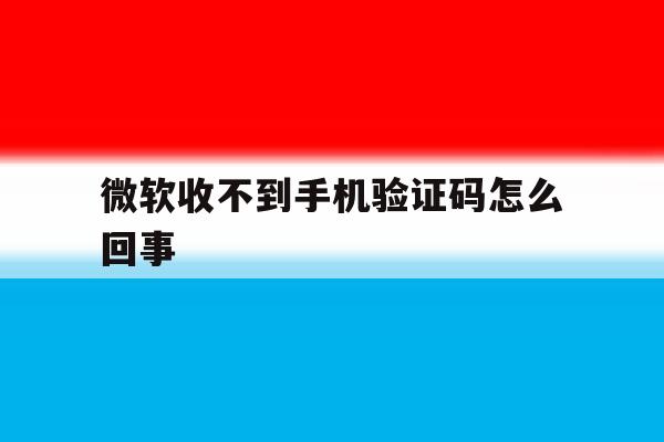 微软收不到手机验证码怎么回事 微软收不到手机验证码怎么回事