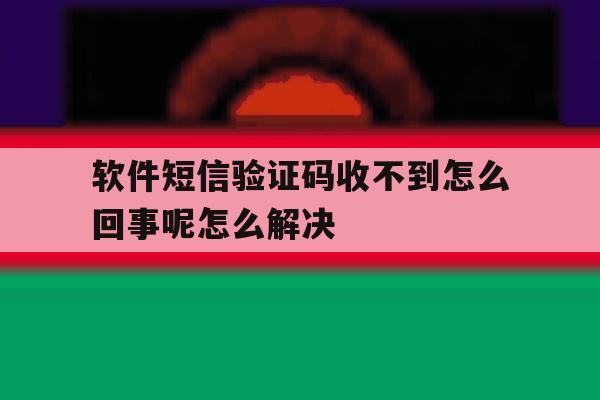 软件短信验证码收不到怎么回事呢怎么解决 软件短信验证码收不到怎么回事呢怎么解决