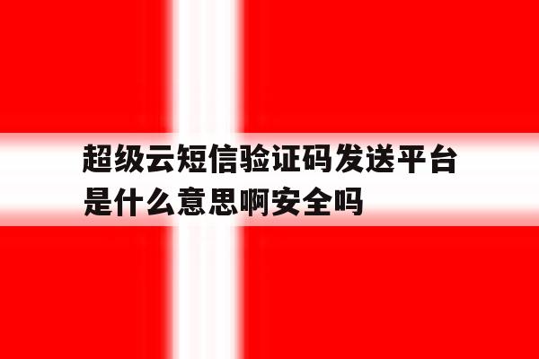 超级云短信验证码发送平台是什么意思啊安全吗的简单介绍 超级云短信验证码发送平台是什么意思啊安全吗的简单介绍