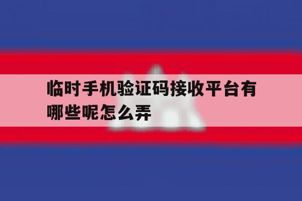 临时手机验证码接收平台有哪些呢怎么弄 临时手机验证码接收平台有哪些呢怎么弄