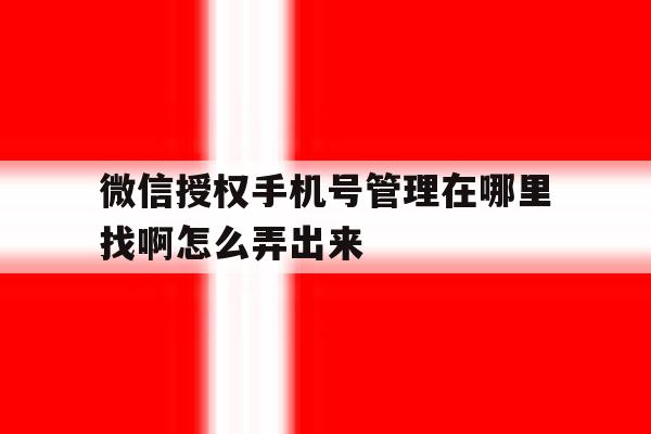 微信授权手机号管理在哪里找啊怎么弄出来 微信授权手机号管理在哪里找啊怎么弄出来