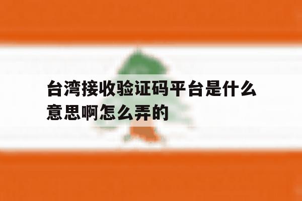 台湾接收验证码平台是什么意思啊怎么弄的 台湾接收验证码平台是什么意思啊怎么弄的