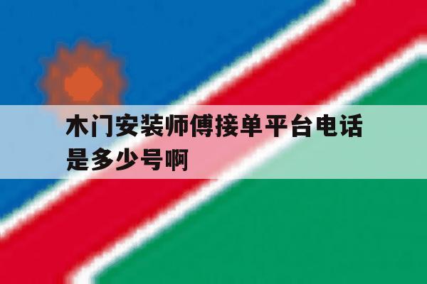 木门安装师傅接单平台电话是多少号啊的简单介绍 木门安装师傅接单平台电话是多少号啊的简单介绍