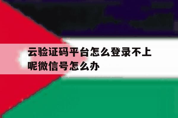 包含云验证码平台怎么登录不上呢微信号怎么办的词条