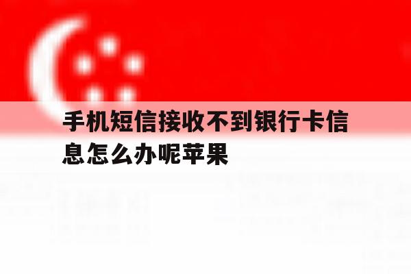 包含手机短信接收不到银行卡信息怎么办呢苹果的词条 包含手机短信接收不到银行卡信息怎么办呢苹果的词条