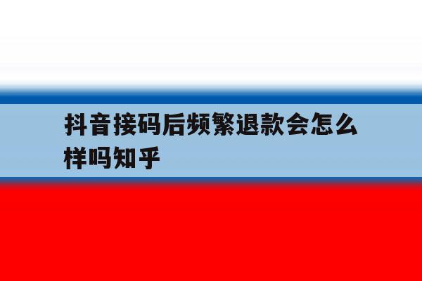 包含抖音接码后频繁退款会怎么样吗知乎的词条 包含抖音接码后频繁退款会怎么样吗知乎的词条