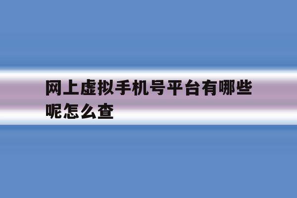 网上虚拟手机号平台有哪些呢怎么查 网上虚拟手机号平台有哪些呢怎么查