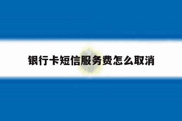 银行卡短信服务费怎么取消 银行卡短信服务费怎么取消
